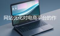 網(wǎng)站優(yōu)化對(duì)電商平臺(tái)的作用體現(xiàn)在哪些方面？