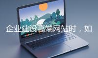 企業(yè)建設(shè)高端網(wǎng)站時(shí)，如何選擇合適的設(shè)計(jì)公司？