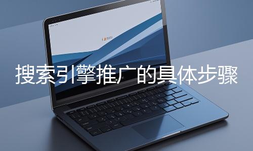 搜索引擎推廣的具體步驟和注意事項有哪些？