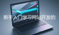 新手入門(mén)學(xué)習(xí)網(wǎng)站開(kāi)發(fā)的基礎(chǔ)知識(shí)大概需要多久？