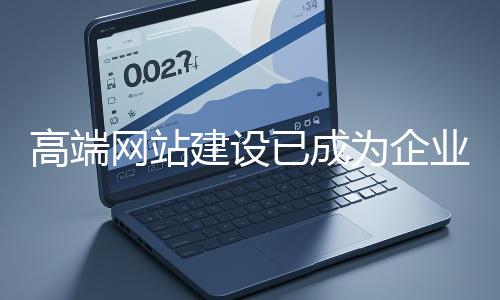 高端網(wǎng)站建設(shè)已成為企業(yè)塑造品牌形象、拓展市場的重要利器